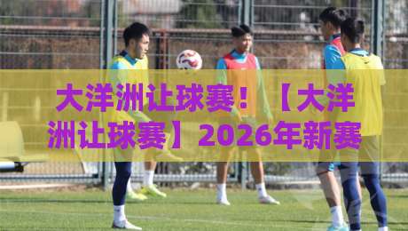 大洋洲让球赛！【大洋洲让球赛】2026年新赛季投注策略与冷门预警