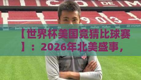 【世界杯美国竞猜比球赛】：2026年北美盛事，这些竞猜技巧让你玩转比赛！