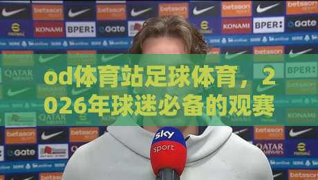 od体育站足球体育，2026年球迷必备的观赛与投注神器？聊点实在的