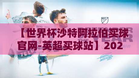 【世界杯沙特阿拉伯买球官网-英超买球站】2026年最新动态与避坑指南