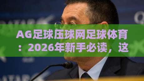 AG足球压球网足球体育:2026年新手必读,这些细节你注意到了吗?