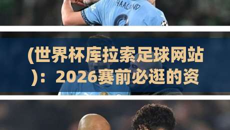 (世界杯库拉索足球网站):2026赛前必逛的资讯枢纽,你猜怎么着?