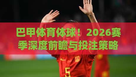 巴甲体育体球!2026赛季深度前瞻与投注策略解析(巴甲体育体球)助你赢在起跑线