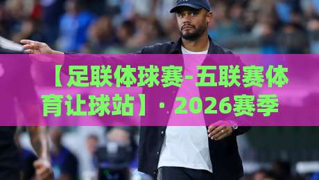 【足联体球赛-五联赛体育让球站】· 2026赛季玩法全解析:让球站的隐藏价值你发现了吗?