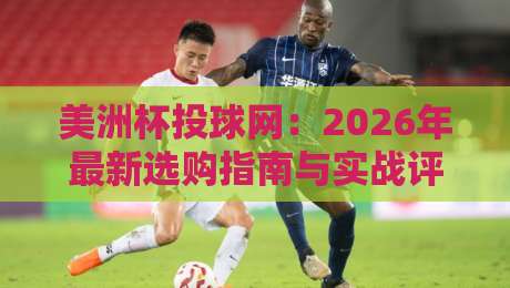 美洲杯投球网:2026年最新选购指南与实战评测
