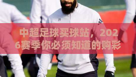 中超足球买球站,2026赛季你必须知道的购彩指南