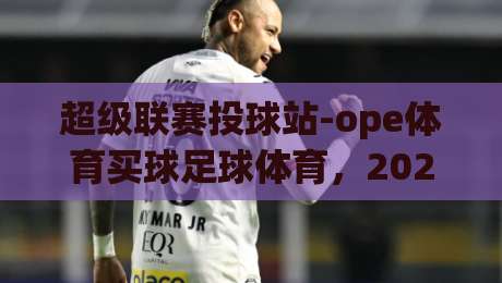 超级联赛投球站-ope体育买球足球体育,2026赛季实战指南与避坑要点(超级联赛投球站-ope体育买球足球体育)