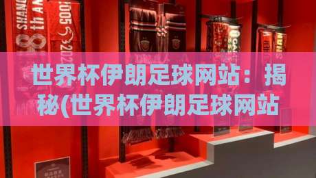 世界杯伊朗足球网站:揭秘(世界杯伊朗足球网站)背后的球迷文化与观赛攻略