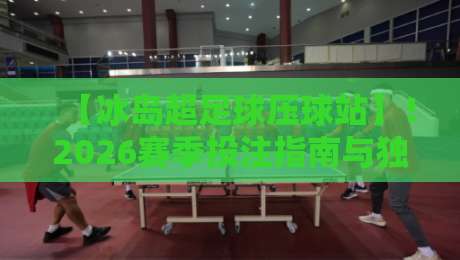 【冰岛超足球压球站】!2026赛季投注指南与独家内幕