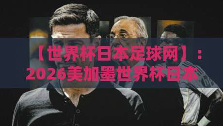 【世界杯日本足球网】:2026美加墨世界杯日本队备战全攻略!