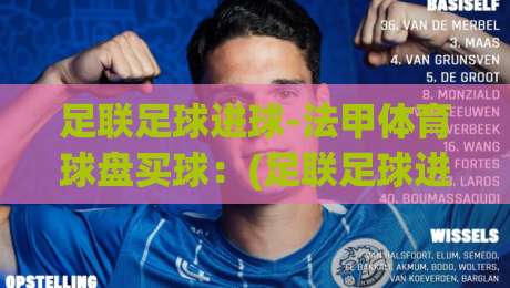 足联足球进球-法甲体育球盘买球:(足联足球进球) 法甲2026赛季进球数据与盘口深度解析