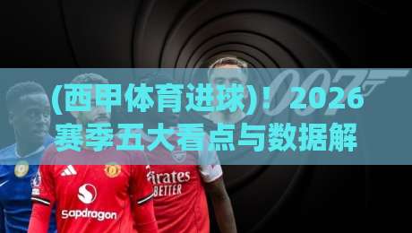 (西甲体育进球)!2026赛季五大看点与数据解析