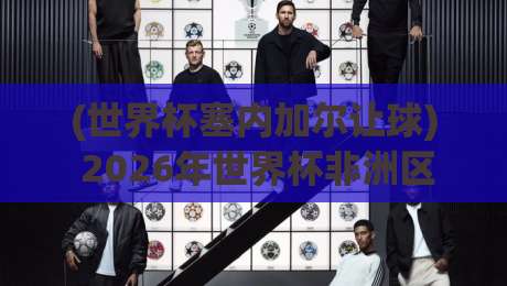 (世界杯塞内加尔让球) 2026年世界杯非洲区预选赛:塞内加尔让球盘口全解析,投注者必看!