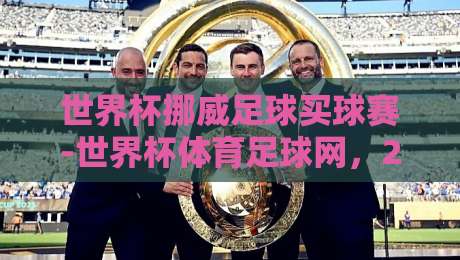 世界杯挪威足球买球赛-世界杯体育足球网,2026观赛与投注的终极指南【世界杯挪威足球买球赛】
