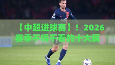 【中超进球赛】!2026赛季不得不看的十大疯狂进球夜