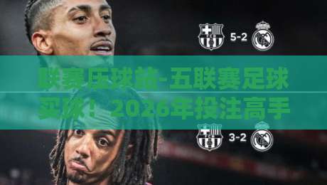 联赛压球站-五联赛足球买球!2026年投注高手的实战心法
