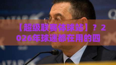 【超级联赛体球站】?2026年球迷都在用的四大理由,你细品!