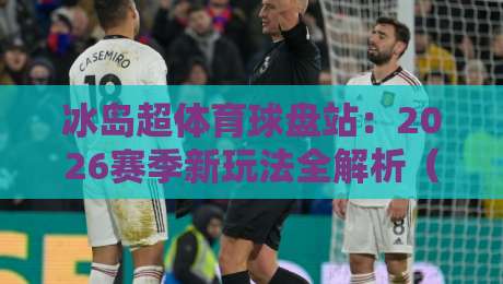 冰岛超体育球盘站:2026赛季新玩法全解析(冰岛超体育球盘站)