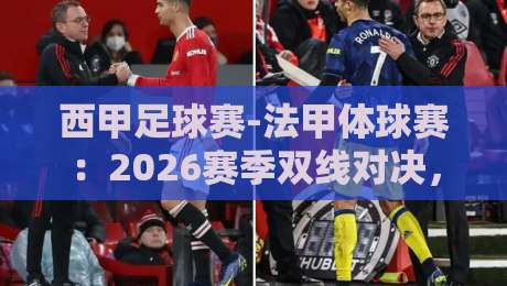 西甲足球赛-法甲体球赛:2026赛季双线对决,谁才是欧洲足球的“真香”之选?