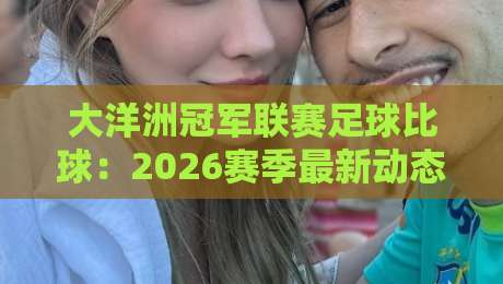 大洋洲冠军联赛足球比球：2026赛季最新动态与赛程解析