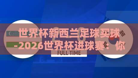 世界杯新西兰足球买球-2026世界杯进球赛：你要知道的五大冷知识