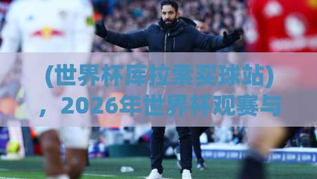 (世界杯库拉索买球站)，2026年世界杯观赛与投注指南：这些坑你别踩