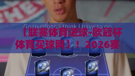 【联赛体育进球-欧冠杯体育买球网】！2026赛季欧冠新规下，如何高效获取赛事数据？