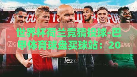 世界杯荷兰竞猜投球-巴甲体育球盘买球站:2026年荷兰队前景与巴甲投注策略解析