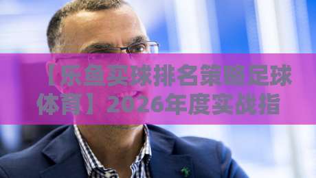 【乐鱼买球排名策略足球体育】2026年度实战指南:数据驱动的理性玩法