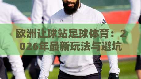 欧洲让球站足球体育:2026年最新玩法与避坑指南(新手必看)