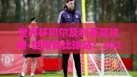 世界杯阿尔及利亚买球网-世预赛比球站:2026世预赛怎么玩?资深球迷的避坑指南