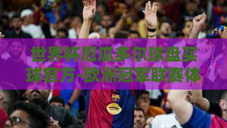 世界杯厄瓜多尔球盘买球官方-欧洲冠军联赛体育比球:2026年球迷必备的投注策略与实战解析