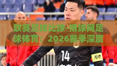联赛足球比球-博球网足球体育:2026赛季深度解析与实战指南