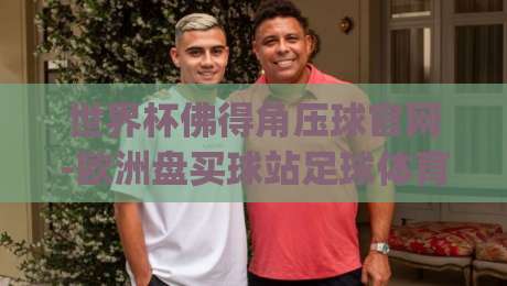世界杯佛得角压球官网-欧洲盘买球站足球体育! 2026年最新玩法与实战指南 (世界杯佛得角压球官网-欧洲盘买球站足球体育)