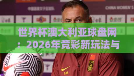 世界杯澳大利亚球盘网:2026年竞彩新玩法与实用指南