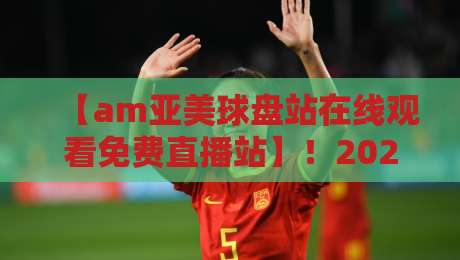 【am亚美球盘站在线观看免费直播站】!2026年最新观赛指南与平台实测 【am亚美球盘站在线观看免费直播站】!2026年最新观赛指南与平台实测