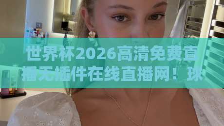 世界杯2026高清免费直播无插件在线直播网！球迷必看的宝藏网站（世界杯2026直播）内附超全渠道汇总