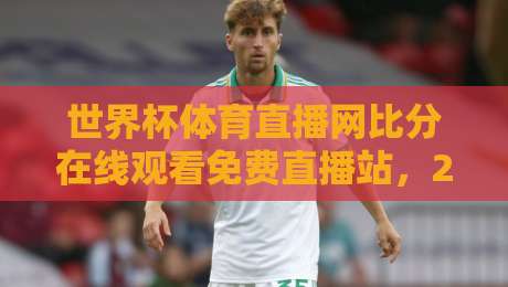 世界杯体育直播网比分在线观看免费直播站，2026观赛指南来了！