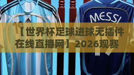 【世界杯足球进球无插件在线直播网】2026观赛新体验，你准备好了吗？
