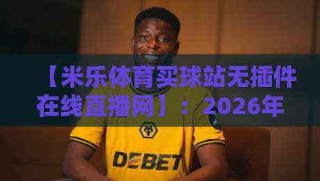 【米乐体育买球站无插件在线直播网】：2026年球迷看球新体验，零延迟畅享赛事