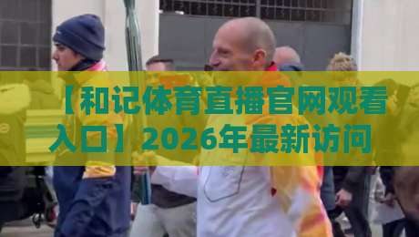 【和记体育直播官网观看入口】2026年最新访问指南与使用体验