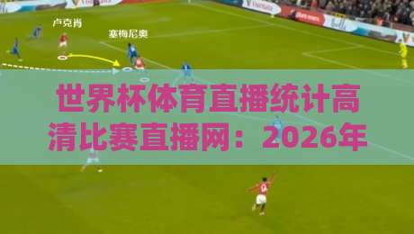 世界杯体育直播统计高清比赛直播网：2026年球迷必备的观赛神器【深度解析】