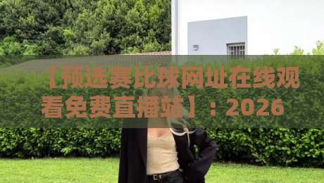【预选赛比球网址在线观看免费直播站】: 2026年最新观赛指南与实测推荐 【预选赛比球网址在线观看免费直播站】: 2026年最新观赛指南与实测推荐