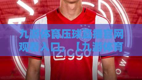 九游体育压球直播官网观看入口，【九游体育】2026观赛新体验指南