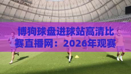 博狗球盘进球站高清比赛直播网:2026年观赛新体验,你还在等啥? 博狗球盘进球站高清比赛直播网:2026年观赛新体验,你还在等啥?