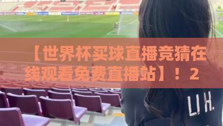 【世界杯买球直播竞猜在线观看免费直播站】!2026最新观赛指南与避坑技巧 【世界杯买球直播竞猜在线观看免费直播站】!2026最新观赛指南与避坑技巧