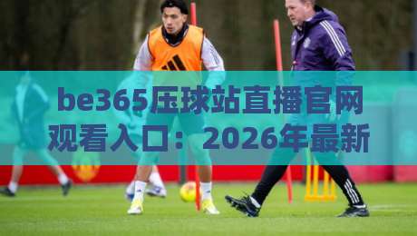 be365压球站直播官网观看入口:2026年最新通道与避坑指南! be365压球站直播官网观看入口:2026年最新通道与避坑指南!