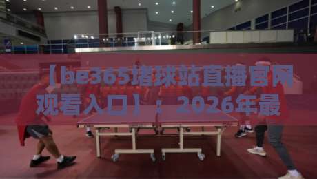【be365堵球站直播官网观看入口】:2026年最新通道与实用指南 【be365堵球站直播官网观看入口】:2026年最新通道与实用指南