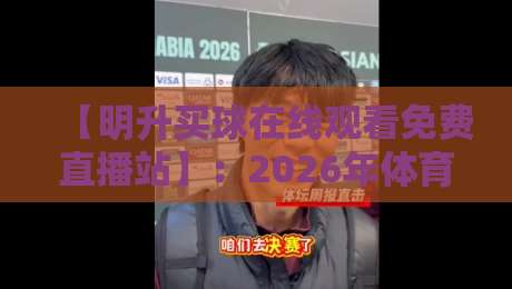 【明升买球在线观看免费直播站】:2026年体育迷必看的高清免费直播平台全解析 【明升买球在线观看免费直播站】:2026年体育迷必看的高清免费直播平台全解析