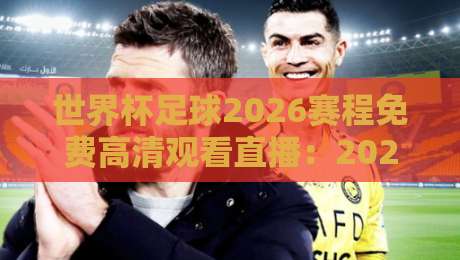世界杯足球2026赛程免费高清观看直播:2026年【世界杯足球2026赛程免费高清观看直播】全攻略,你准备好了吗? 世界杯足球2026赛程免费高清观看直播:2026年【世界杯足球2026赛程免费高清观看直播】全攻略,你准备好了吗?